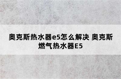 奥克斯热水器e5怎么解决 奥克斯燃气热水器E5